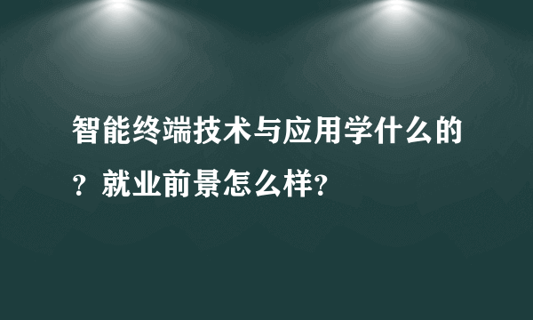 智能终端技术与应用学什么的？就业前景怎么样？