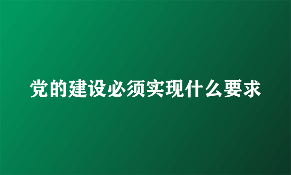 党的建设必须实现什么要求