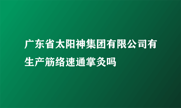 广东省太阳神集团有限公司有生产筋络速通掌灸吗