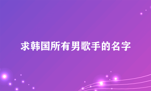 求韩国所有男歌手的名字