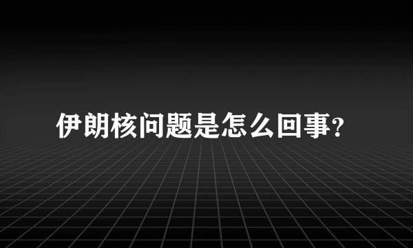 伊朗核问题是怎么回事？