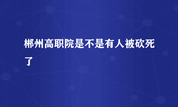 郴州高职院是不是有人被砍死了