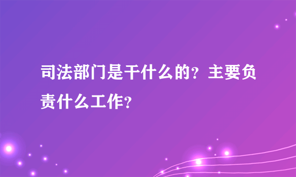 司法部门是干什么的？主要负责什么工作？