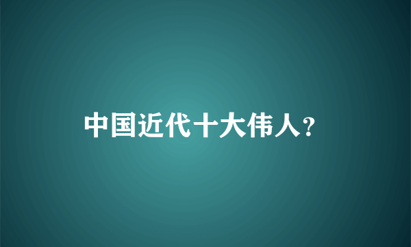 中国近代十大伟人？