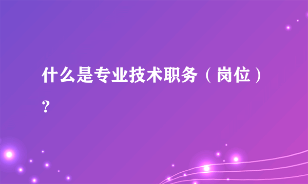 什么是专业技术职务（岗位）？