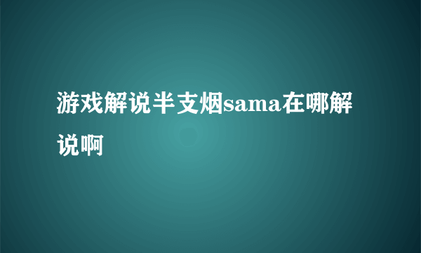 游戏解说半支烟sama在哪解说啊