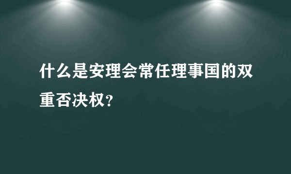 什么是安理会常任理事国的双重否决权？