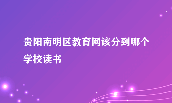 贵阳南明区教育网该分到哪个学校读书