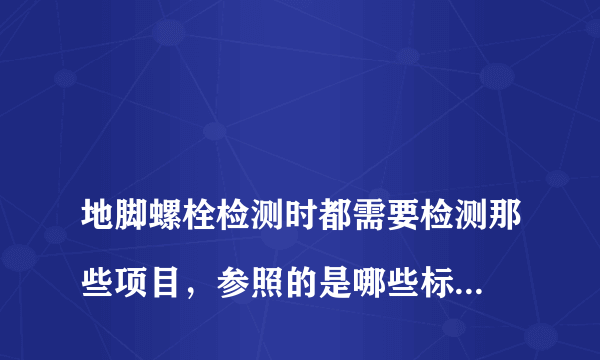 
地脚螺栓检测时都需要检测那些项目，参照的是哪些标准规范啊？？
