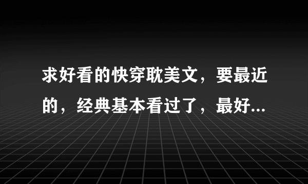 求好看的快穿耽美文，要最近的，经典基本看过了，最好有简介，谢谢！中秋快乐！