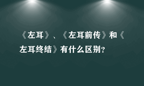 《左耳》、《左耳前传》和《左耳终结》有什么区别？