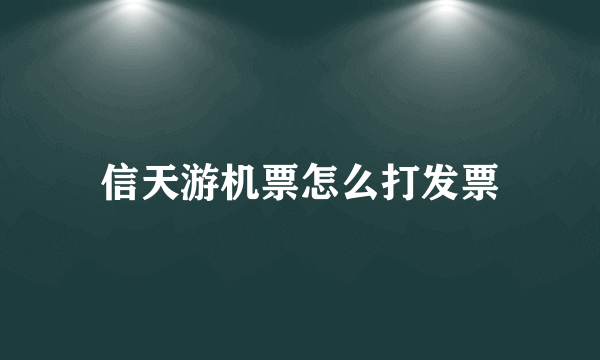 信天游机票怎么打发票