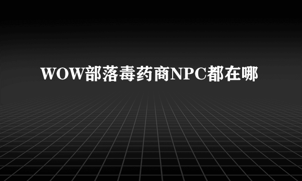 WOW部落毒药商NPC都在哪