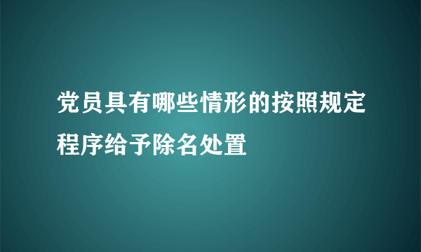 党员具有哪些情形的按照规定程序给予除名处置