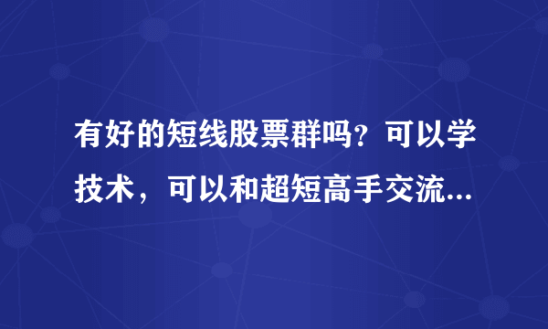 有好的短线股票群吗？可以学技术，可以和超短高手交流的群吗？