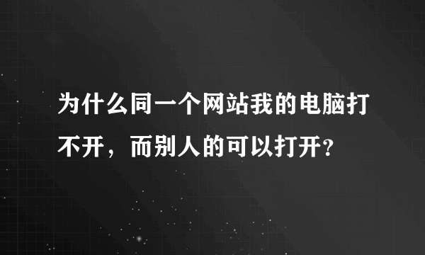 为什么同一个网站我的电脑打不开，而别人的可以打开？