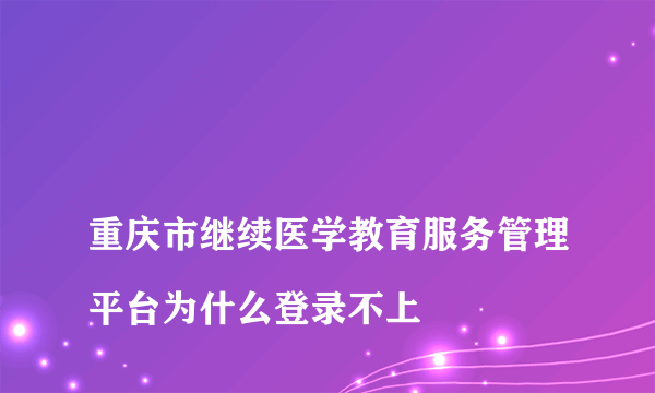 
重庆市继续医学教育服务管理平台为什么登录不上
