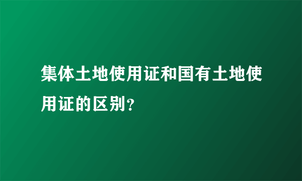 集体土地使用证和国有土地使用证的区别？