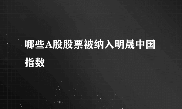 哪些A股股票被纳入明晟中国指数