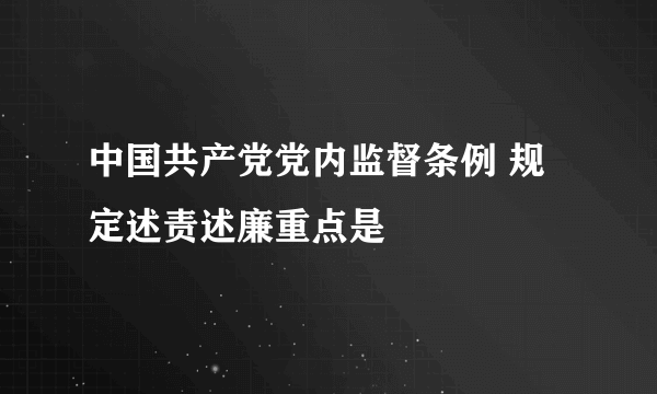 中国共产党党内监督条例 规定述责述廉重点是