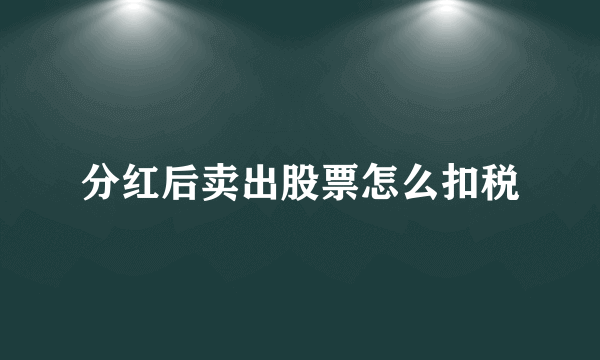 分红后卖出股票怎么扣税