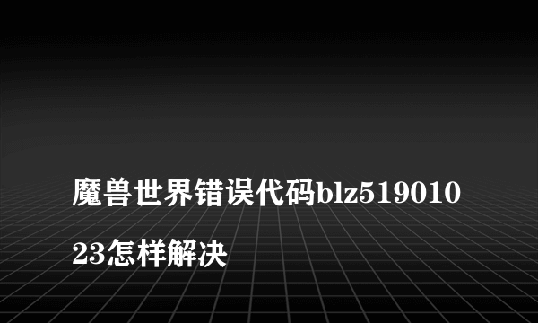 
魔兽世界错误代码blz51901023怎样解决
