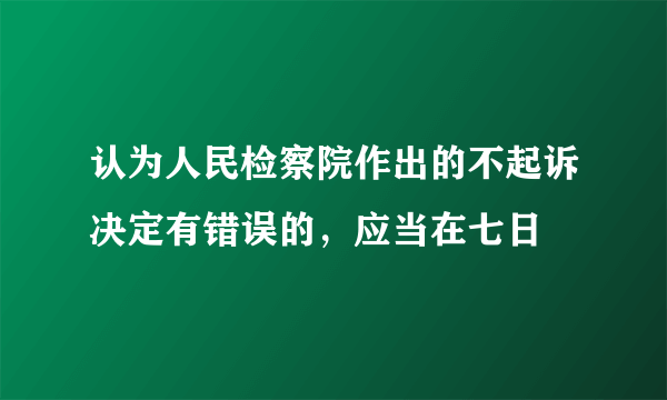 认为人民检察院作出的不起诉决定有错误的，应当在七日