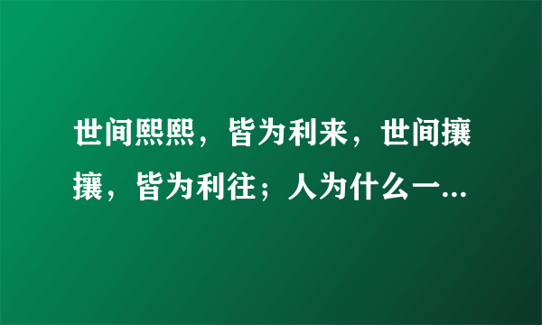 世间熙熙，皆为利来，世间攘攘，皆为利往；人为什么一生摆脱不了名利二字？