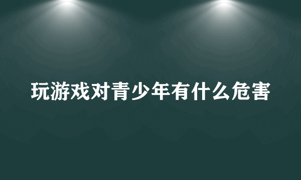 玩游戏对青少年有什么危害