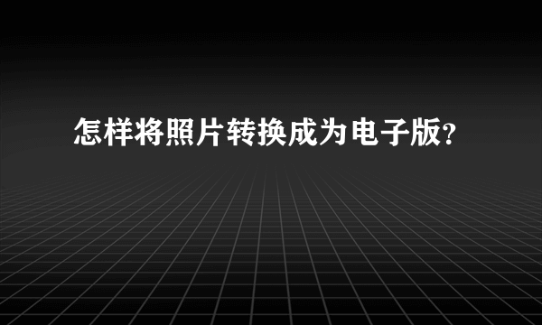 怎样将照片转换成为电子版？