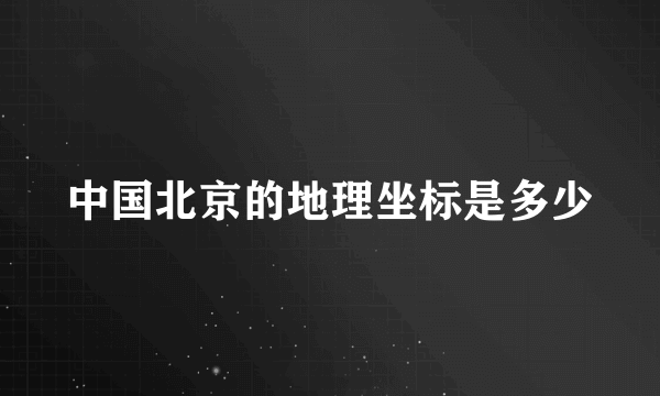 中国北京的地理坐标是多少