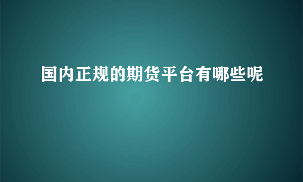 国内正规的期货平台有哪些呢