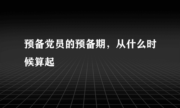 预备党员的预备期，从什么时候算起