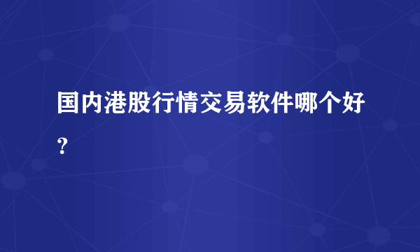 国内港股行情交易软件哪个好？