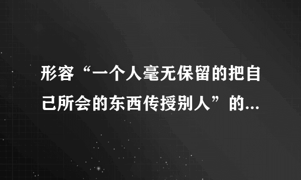 形容“一个人毫无保留的把自己所会的东西传授别人”的词语或成语