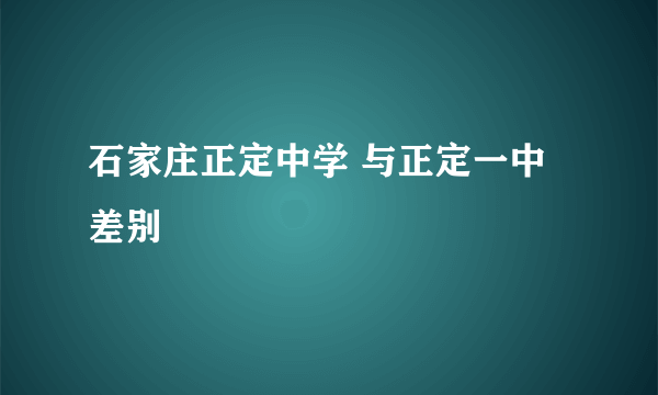 石家庄正定中学 与正定一中差别