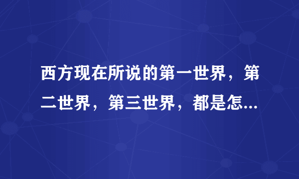 西方现在所说的第一世界，第二世界，第三世界，都是怎么划分的？