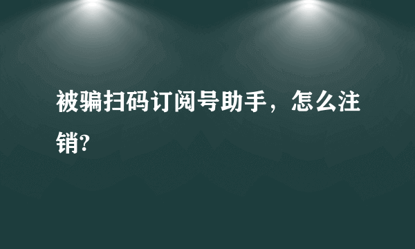 被骗扫码订阅号助手，怎么注销?