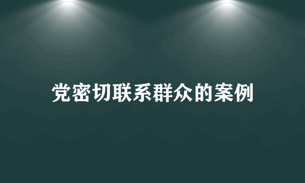 党密切联系群众的案例