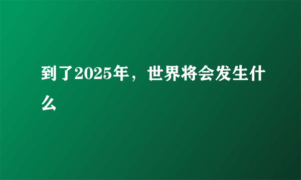 到了2025年，世界将会发生什么