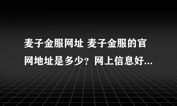 麦子金服网址 麦子金服的官网地址是多少？网上信息好像还不大多