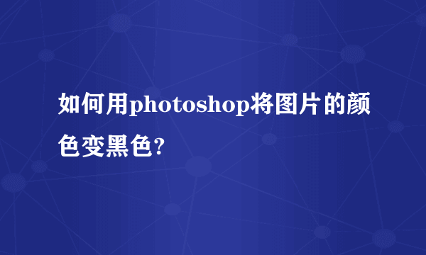 如何用photoshop将图片的颜色变黑色?