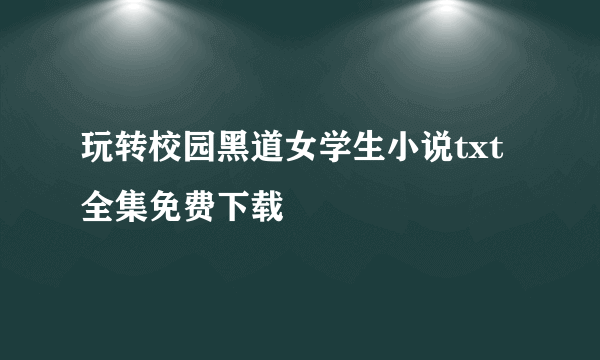 玩转校园黑道女学生小说txt全集免费下载