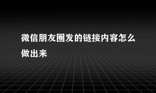 微信朋友圈发的链接内容怎么做出来