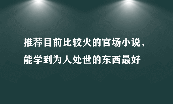 推荐目前比较火的官场小说，能学到为人处世的东西最好