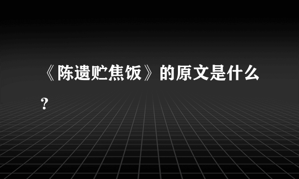 《陈遗贮焦饭》的原文是什么？