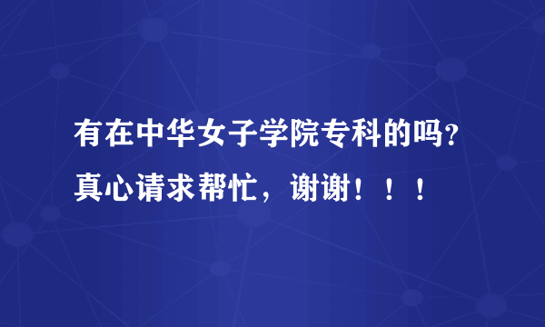 有在中华女子学院专科的吗？真心请求帮忙，谢谢！！！