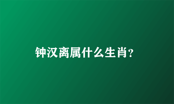 钟汉离属什么生肖？