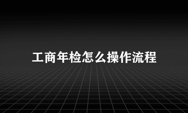 工商年检怎么操作流程