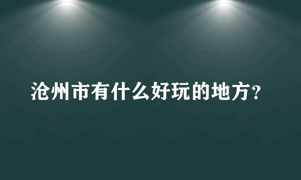 沧州市有什么好玩的地方？